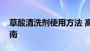 草酸清洗剂使用方法 高效去污与安全操作指南