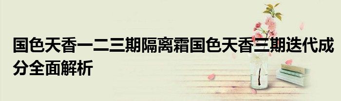 国色天香一二三期隔离霜国色天香三期迭代成分全面解析